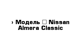  › Модель ­ Nissan Almera Classic